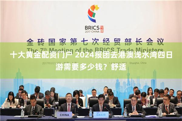 十大黄金配资门户 2024报团去港澳浅水湾四日游需要多少钱？舒适