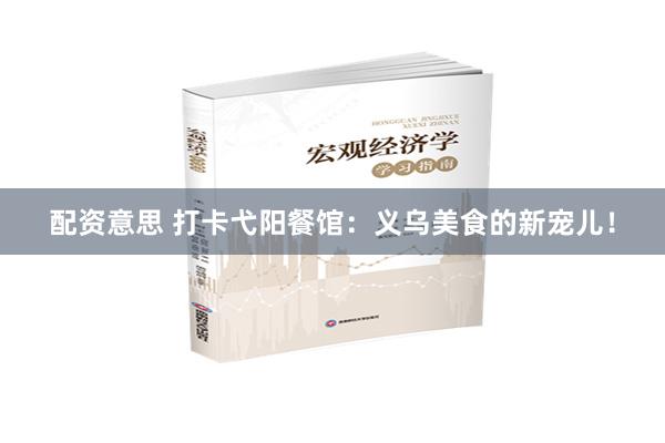 配资意思 打卡弋阳餐馆：义乌美食的新宠儿！