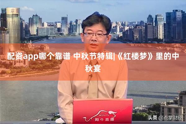 配资app哪个靠谱 中秋节特辑|《红楼梦》里的中秋宴