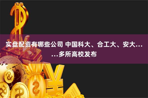 实盘配资有哪些公司 中国科大、合工大、安大……多所高校发布