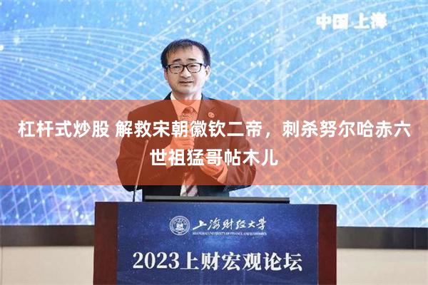 杠杆式炒股 解救宋朝徽钦二帝，刺杀努尔哈赤六世祖猛哥帖木儿