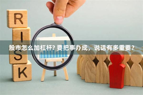 股市怎么加杠杆? 要把事办成，说话有多重要？