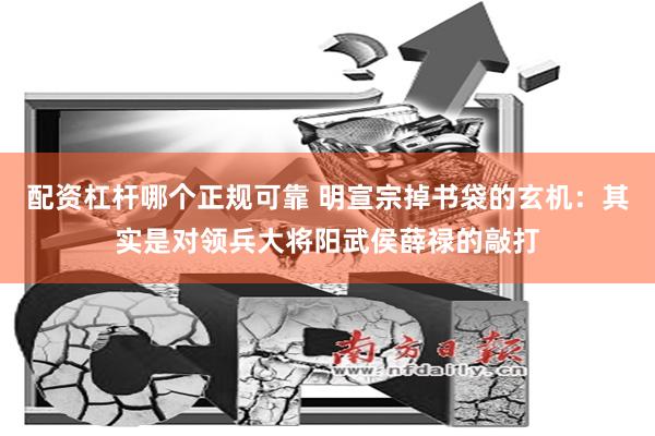 配资杠杆哪个正规可靠 明宣宗掉书袋的玄机：其实是对领兵大将阳武侯薛禄的敲打
