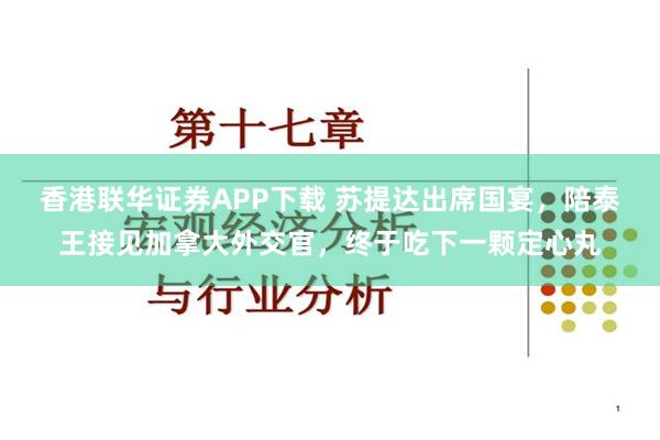 香港联华证券APP下载 苏提达出席国宴，陪泰王接见加拿大外交官，终于吃下一颗定心丸
