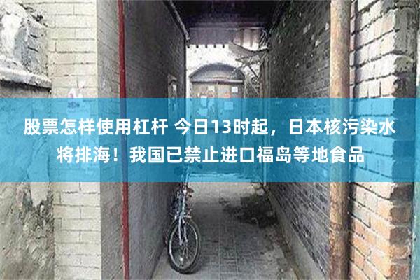 股票怎样使用杠杆 今日13时起，日本核污染水将排海！我国已禁止进口福岛等地食品
