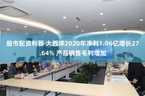 股市配资利器 大西洋2020年净利1.06亿增长27.64% 产品销售毛利增加