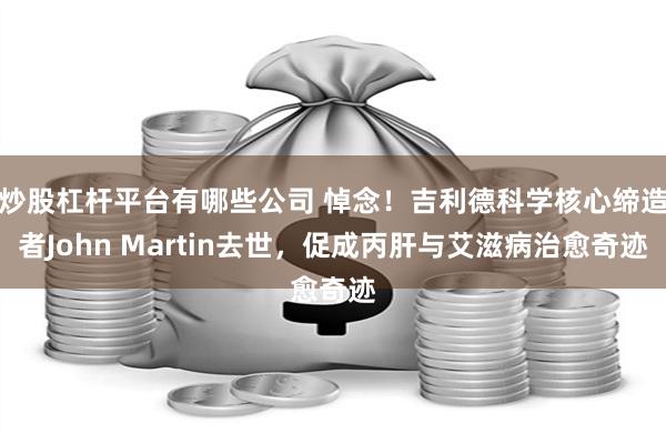 炒股杠杆平台有哪些公司 悼念！吉利德科学核心缔造者John Martin去世，促成丙肝与艾滋病治愈奇迹