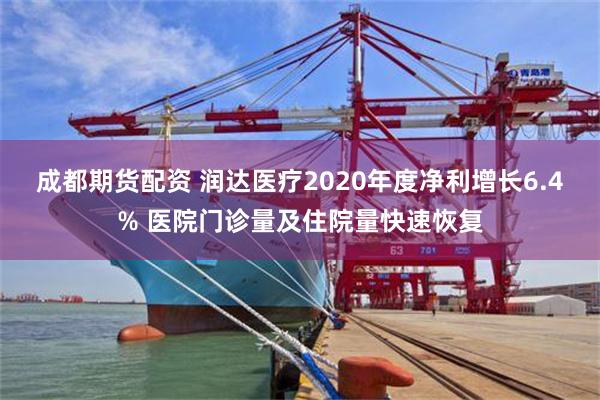 成都期货配资 润达医疗2020年度净利增长6.4% 医院门诊量及住院量快速恢复