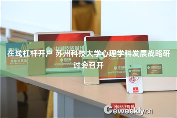在线杠杆开户 苏州科技大学心理学科发展战略研讨会召开