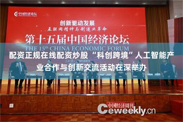配资正规在线配资炒股 “科创跨境”人工智能产业合作与创新交流活动在深举办