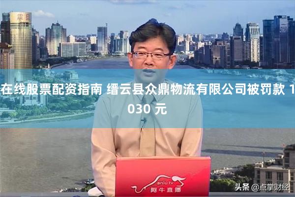 在线股票配资指南 缙云县众鼎物流有限公司被罚款 1030 元