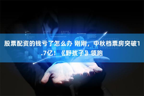股票配资的钱亏了怎么办 刚刚，中秋档票房突破1.7亿！《野孩子》领跑