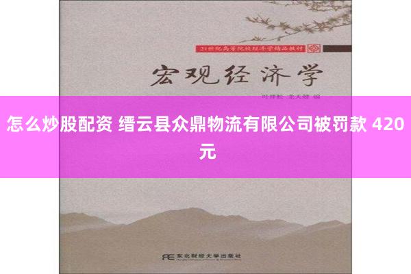 怎么炒股配资 缙云县众鼎物流有限公司被罚款 420 元