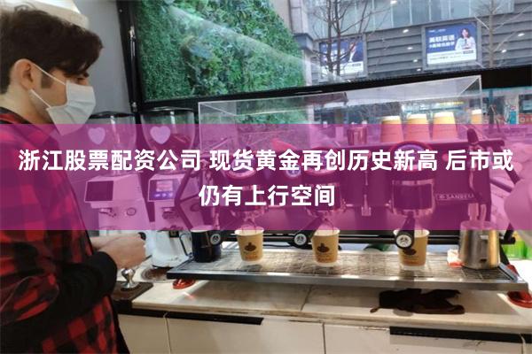 浙江股票配资公司 现货黄金再创历史新高 后市或仍有上行空间