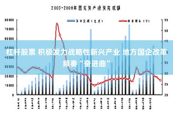 杠杆股票 积极发力战略性新兴产业 地方国企改革频奏“奋进曲”