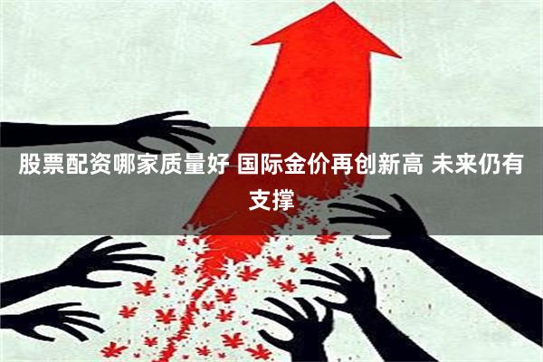 股票配资哪家质量好 国际金价再创新高 未来仍有支撑