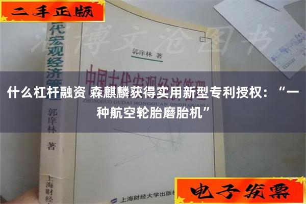 什么杠杆融资 森麒麟获得实用新型专利授权：“一种航空轮胎磨胎机”