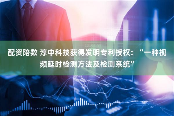 配资陪数 淳中科技获得发明专利授权：“一种视频延时检测方法及检测系统”
