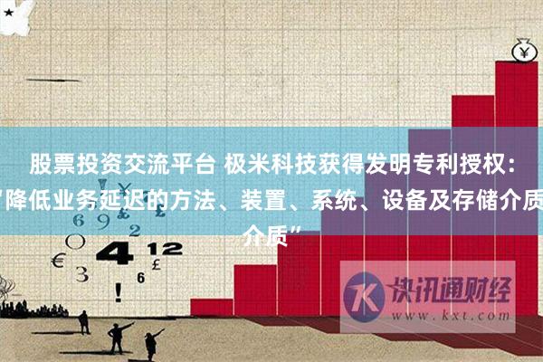 股票投资交流平台 极米科技获得发明专利授权：“降低业务延迟的方法、装置、系统、设备及存储介质”