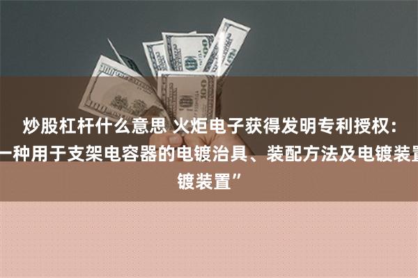 炒股杠杆什么意思 火炬电子获得发明专利授权：“一种用于支架电容器的电镀治具、装配方法及电镀装置”