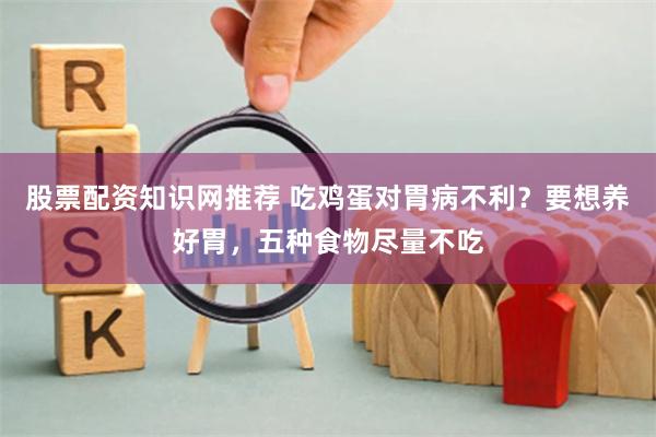 股票配资知识网推荐 吃鸡蛋对胃病不利？要想养好胃，五种食物尽量不吃