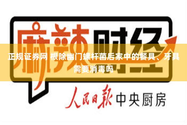 正规证券网 根除幽门螺杆菌后家中的餐具、牙具需要消毒吗
