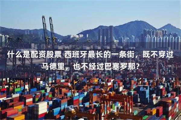 什么是配资股票 西班牙最长的一条街，既不穿过马德里，也不经过巴塞罗那？