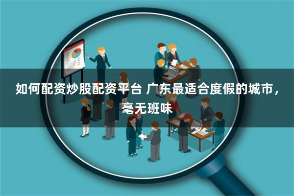 如何配资炒股配资平台 广东最适合度假的城市，毫无班味