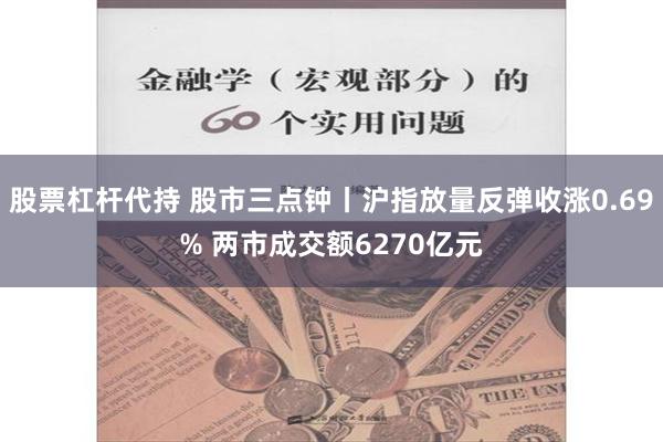 股票杠杆代持 股市三点钟丨沪指放量反弹收涨0.69% 两市成交额6270亿元