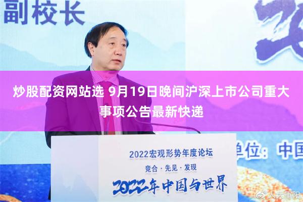 炒股配资网站选 9月19日晚间沪深上市公司重大事项公告最新快递
