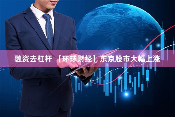 融资去杠杆 【环球财经】东京股市大幅上涨