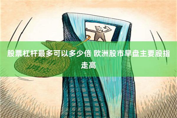 股票杠杆最多可以多少倍 欧洲股市早盘主要股指走高