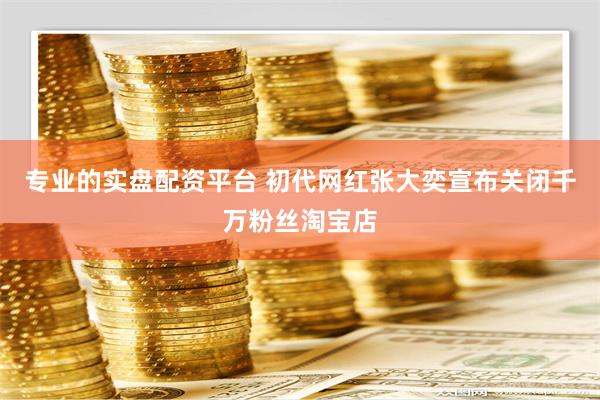 专业的实盘配资平台 初代网红张大奕宣布关闭千万粉丝淘宝店