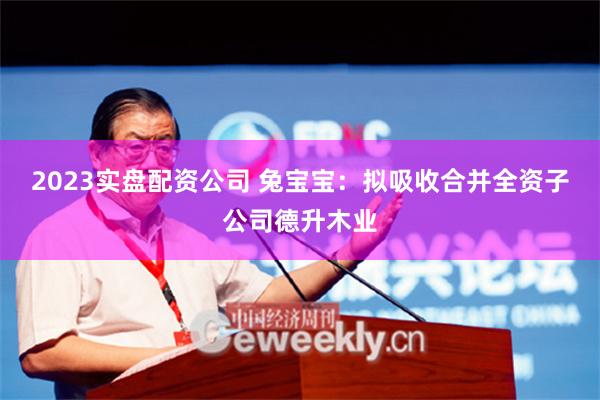 2023实盘配资公司 兔宝宝：拟吸收合并全资子公司德升木业
