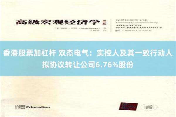 香港股票加杠杆 双杰电气：实控人及其一致行动人拟协议转让公司6.76%股份
