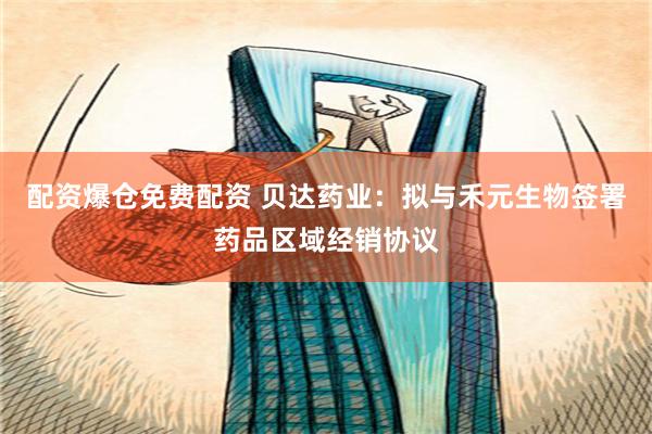 配资爆仓免费配资 贝达药业：拟与禾元生物签署药品区域经销协议