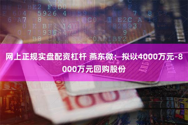 网上正规实盘配资杠杆 燕东微：拟以4000万元-8000万元回购股份