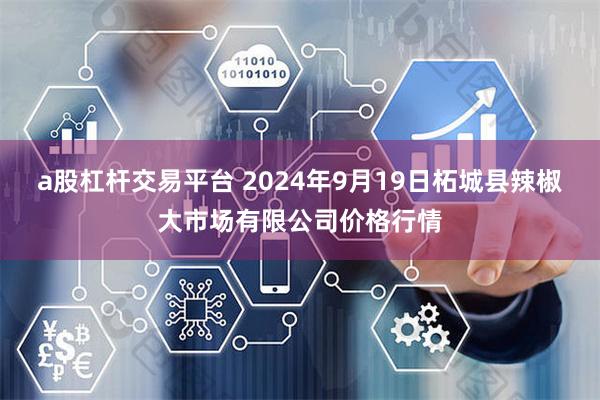 a股杠杆交易平台 2024年9月19日柘城县辣椒大市场有限公司价格行情