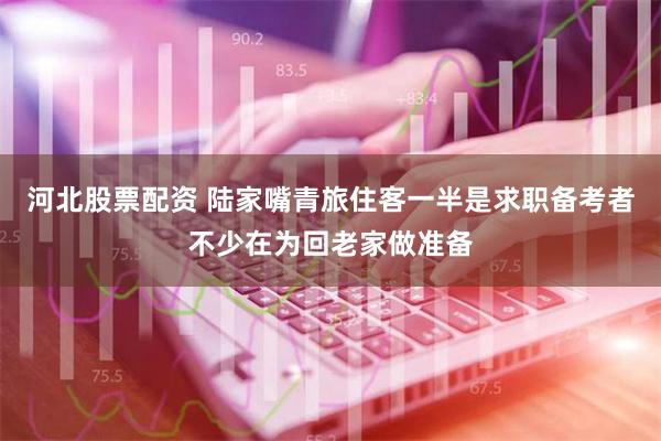 河北股票配资 陆家嘴青旅住客一半是求职备考者不少在为回老家做准备