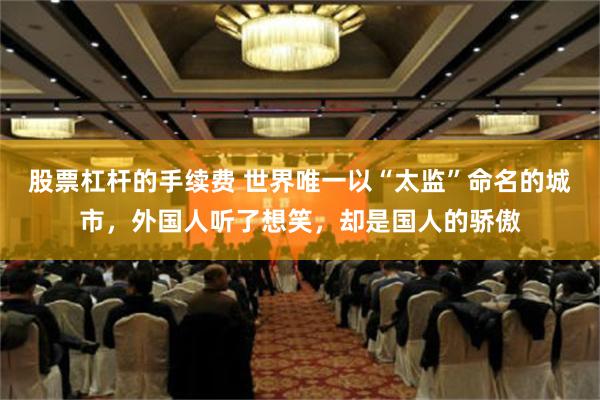 股票杠杆的手续费 世界唯一以“太监”命名的城市，外国人听了想笑，却是国人的骄傲