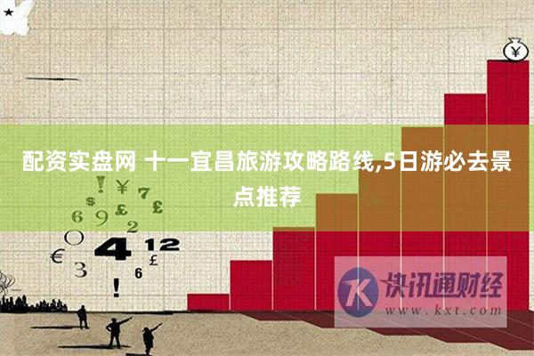配资实盘网 十一宜昌旅游攻略路线,5日游必去景点推荐