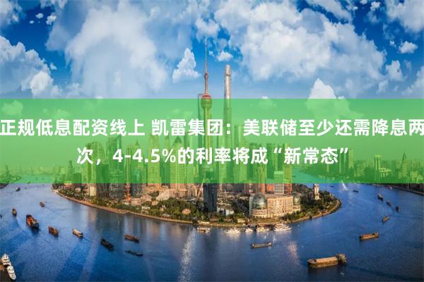正规低息配资线上 凯雷集团：美联储至少还需降息两次，4-4.5%的利率将成“新常态”