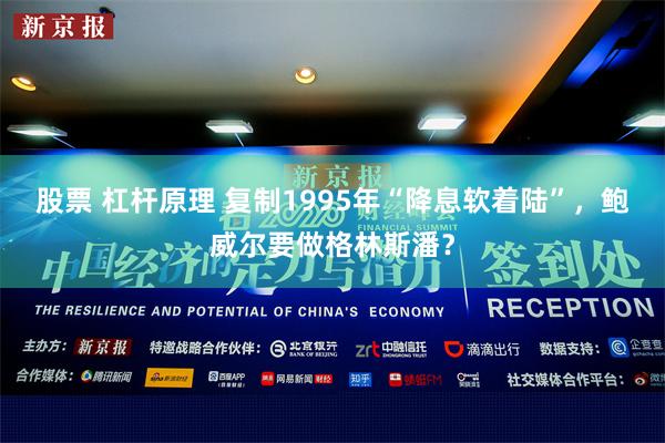 股票 杠杆原理 复制1995年“降息软着陆”，鲍威尔要做格林斯潘？