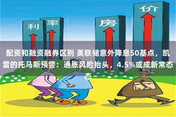 配资和融资融券区别 美联储意外降息50基点，凯雷的托马斯预警：通胀风险抬头，4.5%或成新常态