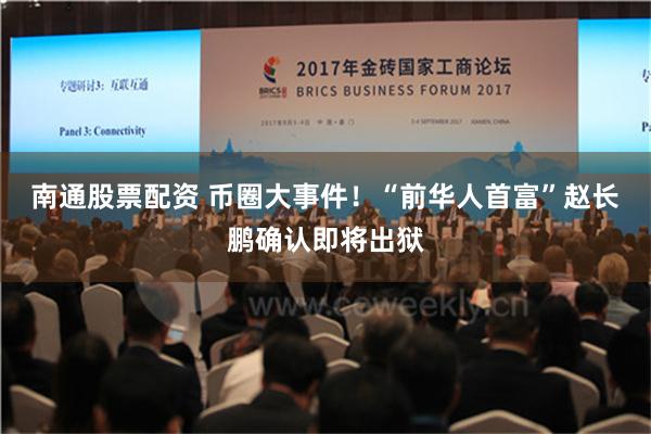 南通股票配资 币圈大事件！“前华人首富”赵长鹏确认即将出狱