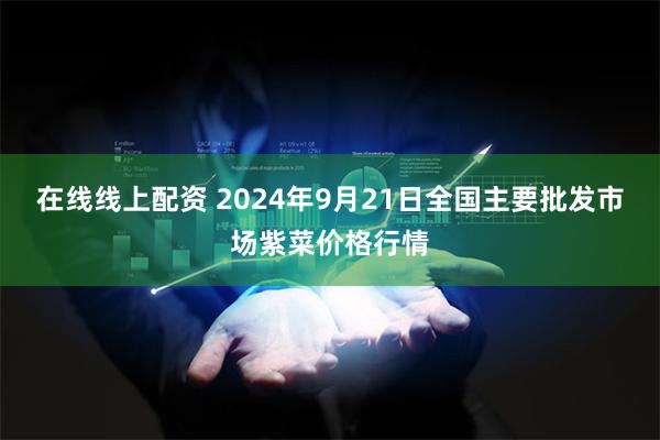 在线线上配资 2024年9月21日全国主要批发市场紫菜价格行情