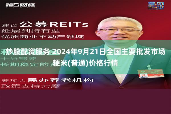 炒股配资服务 2024年9月21日全国主要批发市场粳米(普通)价格行情