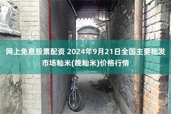 网上免息股票配资 2024年9月21日全国主要批发市场籼米(晚籼米)价格行情