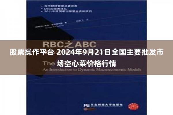 股票操作平台 2024年9月21日全国主要批发市场空心菜价格行情