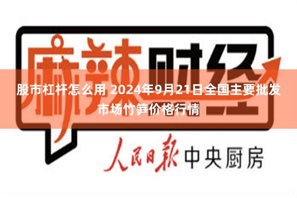 股市杠杆怎么用 2024年9月21日全国主要批发市场竹笋价格行情